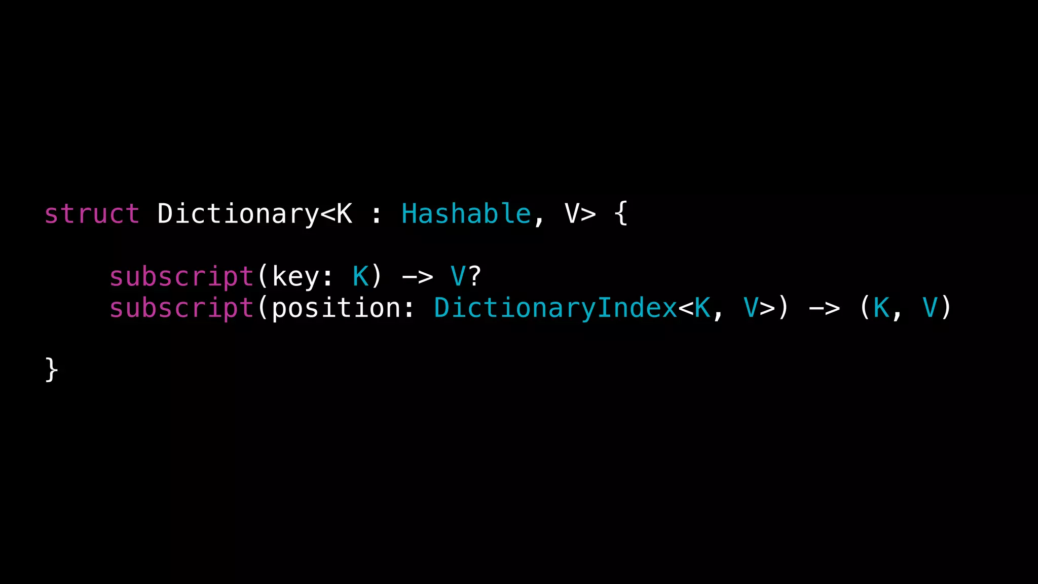 struct Dictionary<K : Hashable, V> {
subscript(key: K) -> V?
subscript(position: DictionaryIndex<K, V>) -> (K, V)
}
 