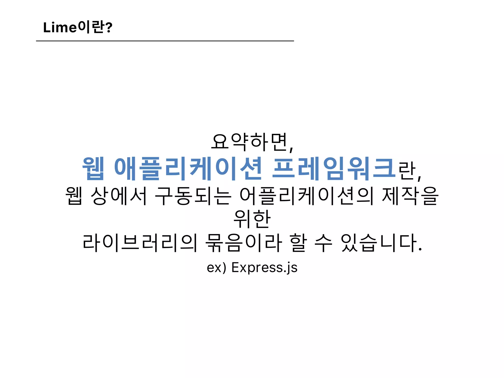 Lime이란?
요약하면,
웹 애플리케이션 프레임워크란,
웹 상에서 구동되는 어플리케이션의 제작을
위한
라이브러리의 묶음이라 할 수 있습니다.
ex) Express.js
 