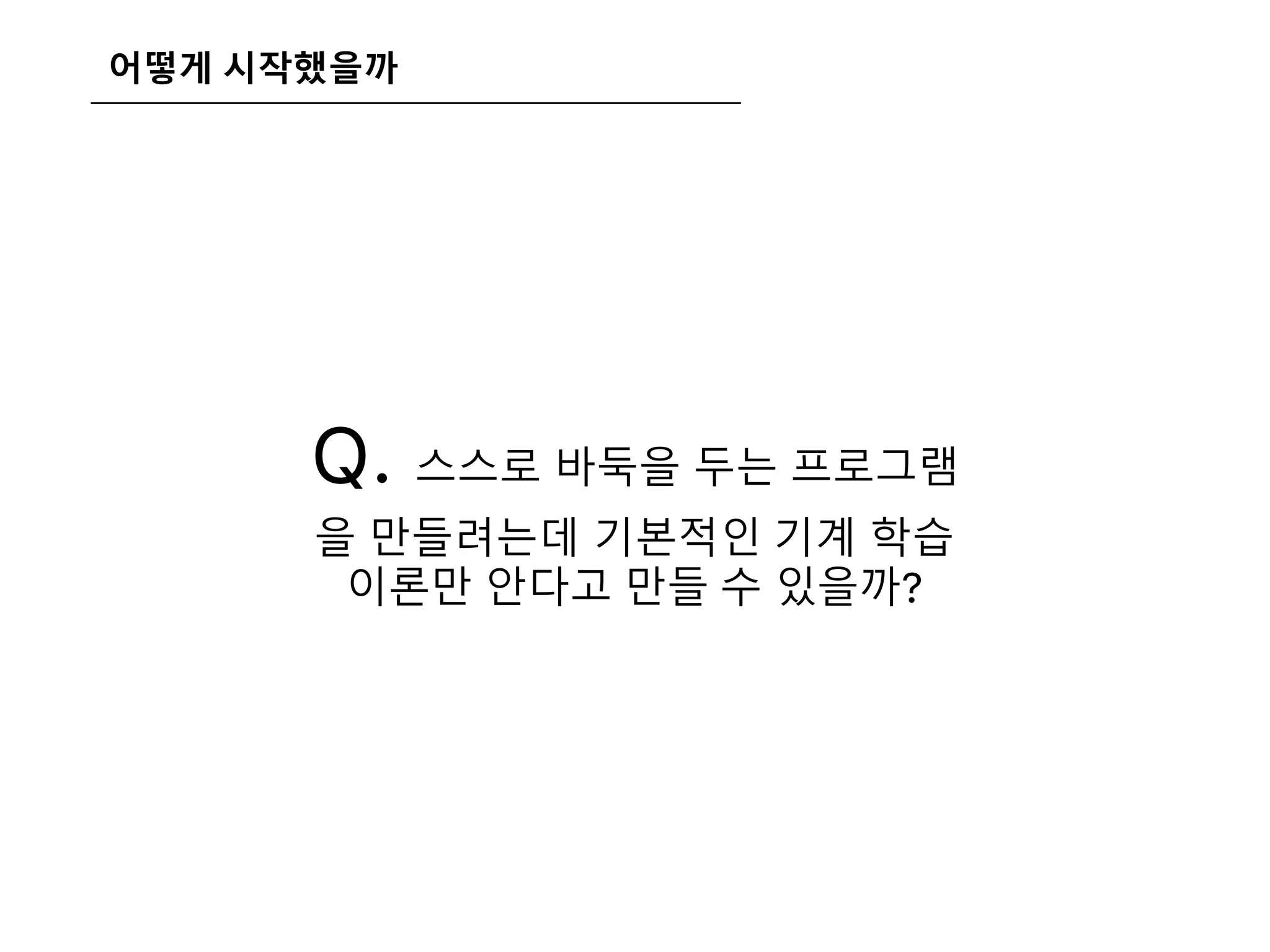 어떻게 시작했을까
Q. 스스로 바둑을 두는 프로그램
을 만들려는데 기본적인 기계 학습
이론만 안다고 만들 수 있을까?
 