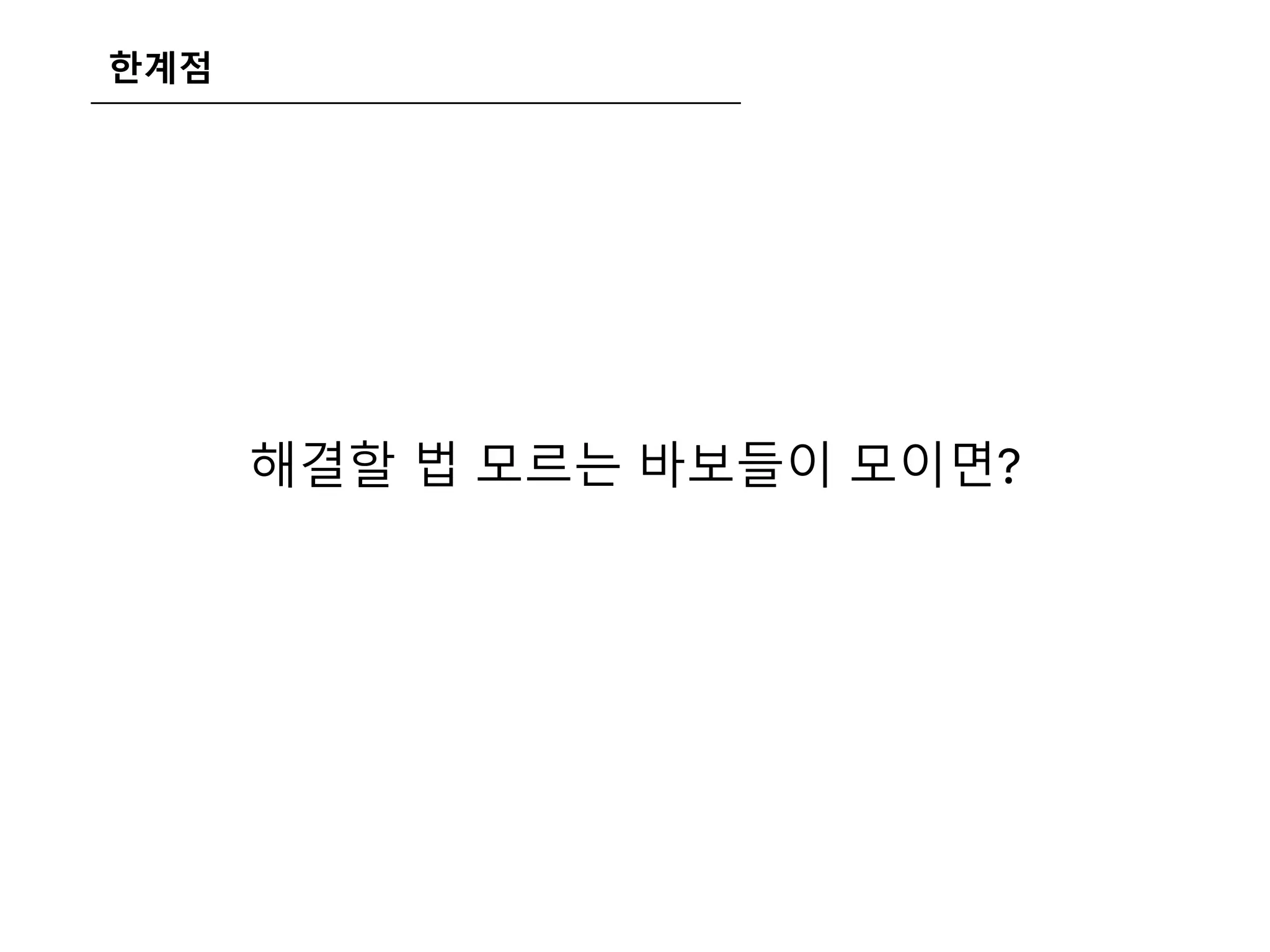 한계점
해결할 법 모르는 바보들이 모이면?
멍청이 + 멍청이 = 똥멍청이
 