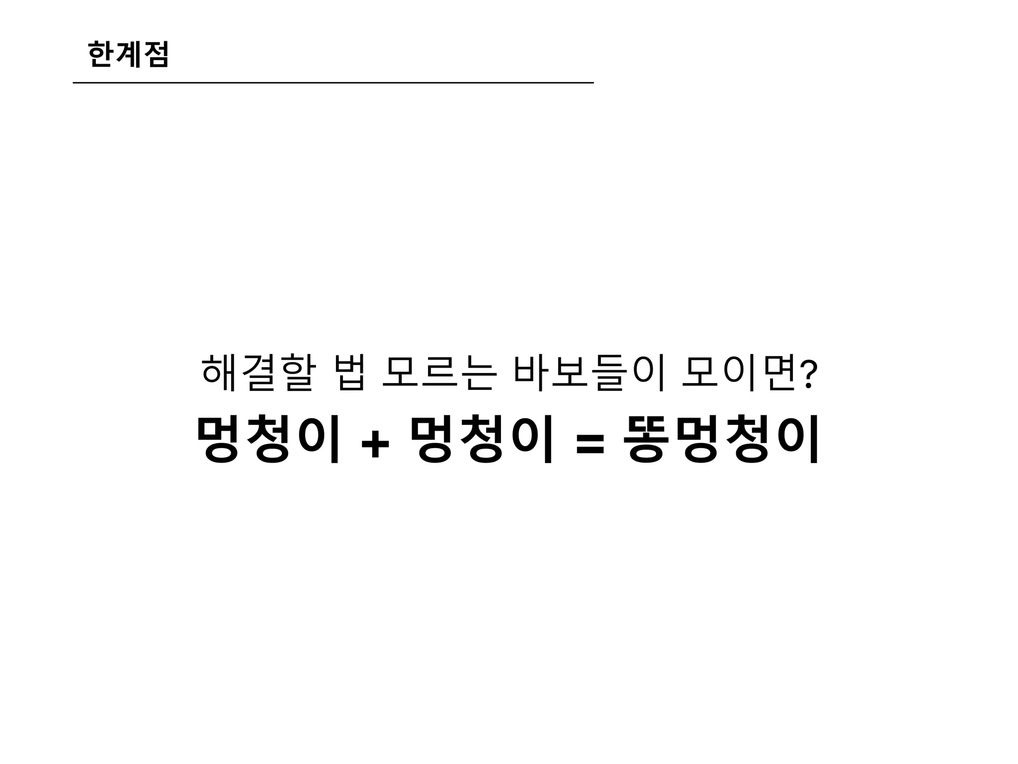 한계점
해결할 법 모르는 바보들이 모이면?
멍청이 + 멍청이 = 똥멍청이
 