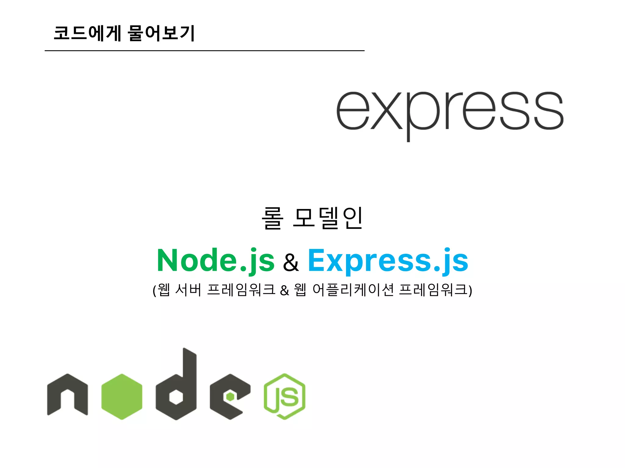 코드에게 물어보기
롤 모델인
Node.js & Express.js
(웹 서버 프레임워크 & 웹 어플리케이션 프레임워크)
 