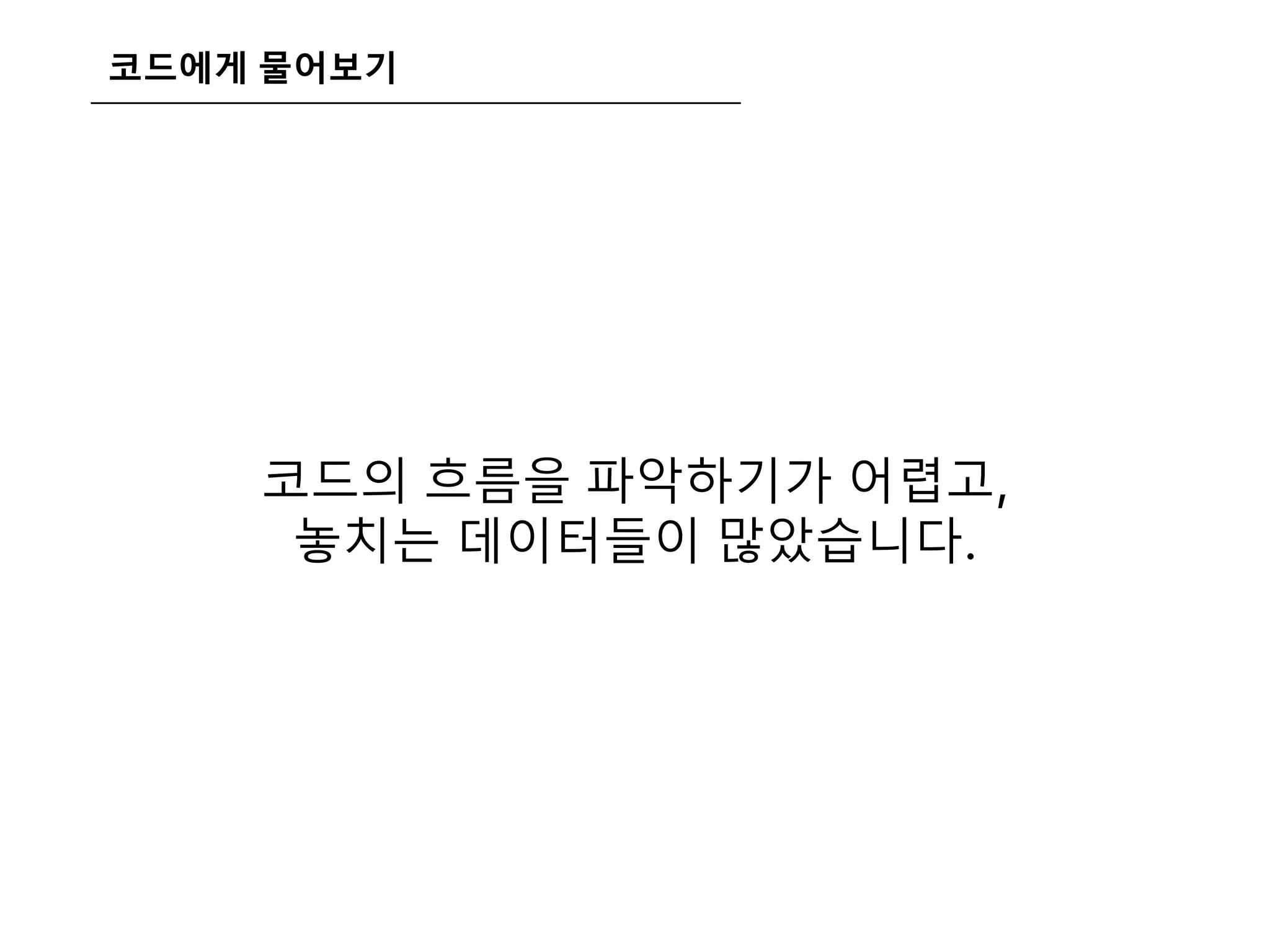 코드에게 물어보기
코드의 흐름을 파악하기가 어렵고,
놓치는 데이터들이 많았습니다.
 