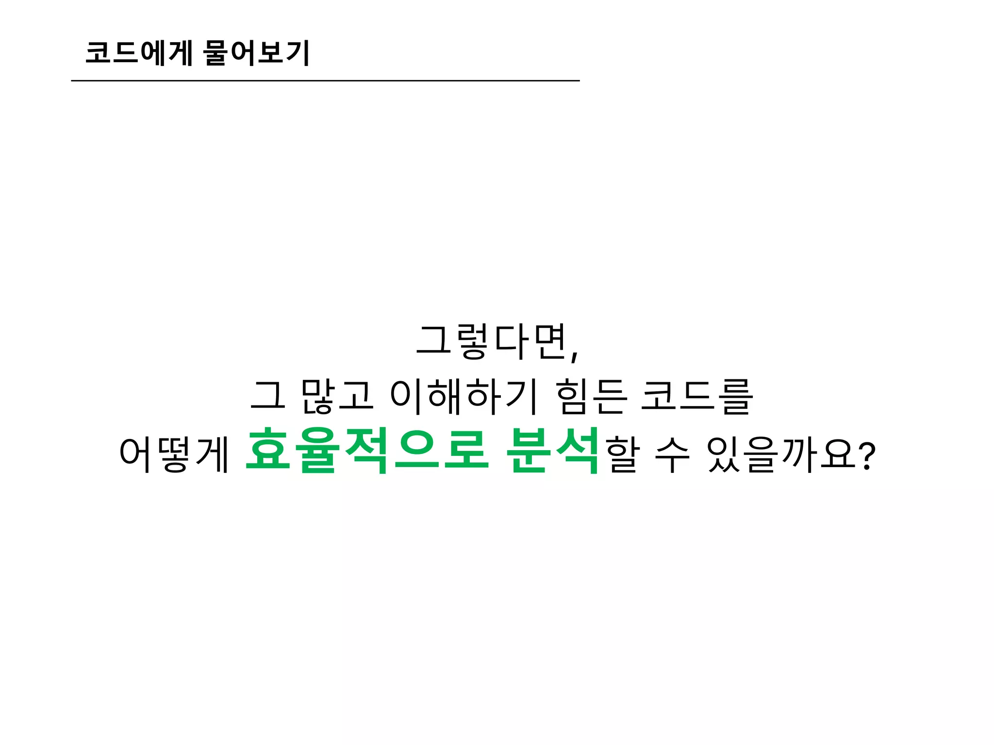 코드에게 물어보기
그렇다면,
그 많고 이해하기 힘든 코드를
어떻게 효율적으로 분석할 수 있을까요?
 