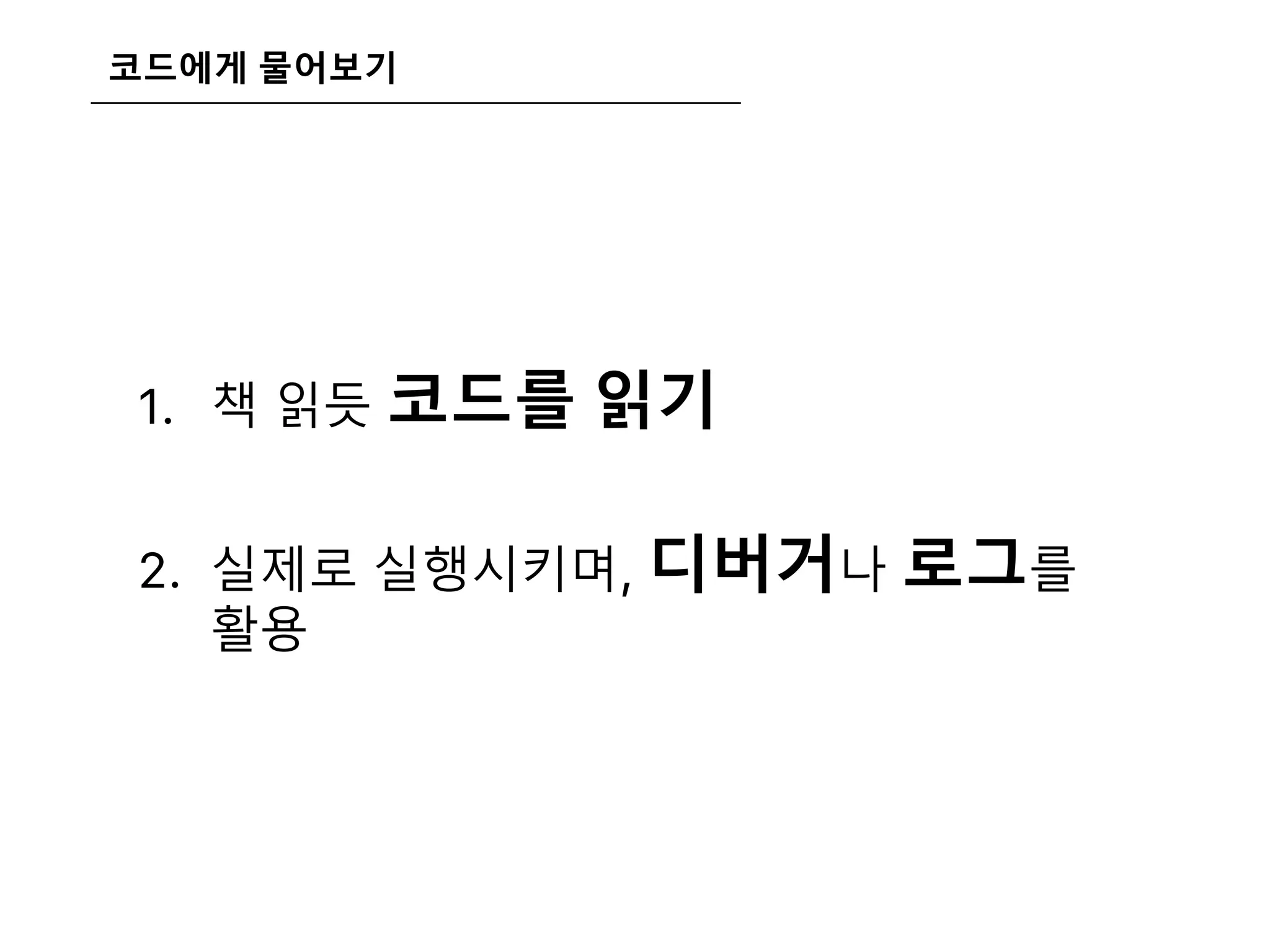 코드에게 물어보기
1. 책 읽듯 코드를 읽기
2. 실제로 실행시키며, 디버거나 로그를
활용
 