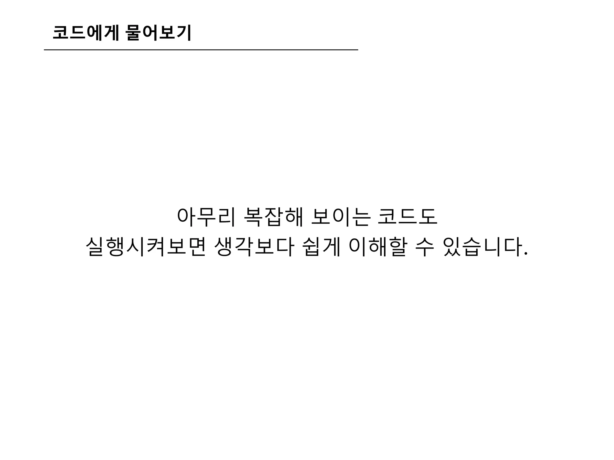 코드에게 물어보기
아무리 복잡해 보이는 코드도
실행시켜보면 생각보다 쉽게 이해할 수 있습니다.
 