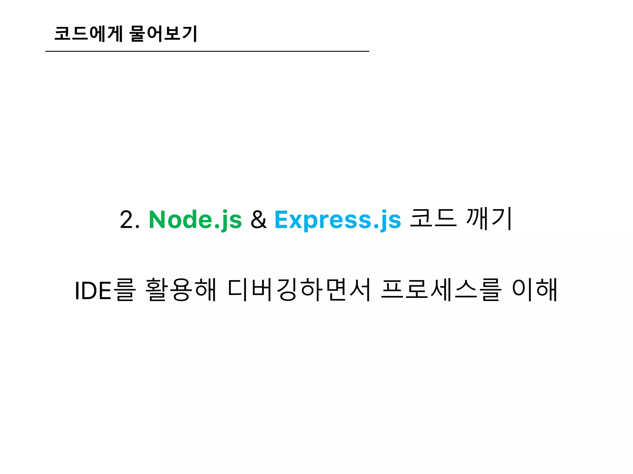 코드에게 물어보기
2. Node.js & Express.js 코드 깨기
IDE를 활용해 디버깅하면서 프로세스를 이해
 