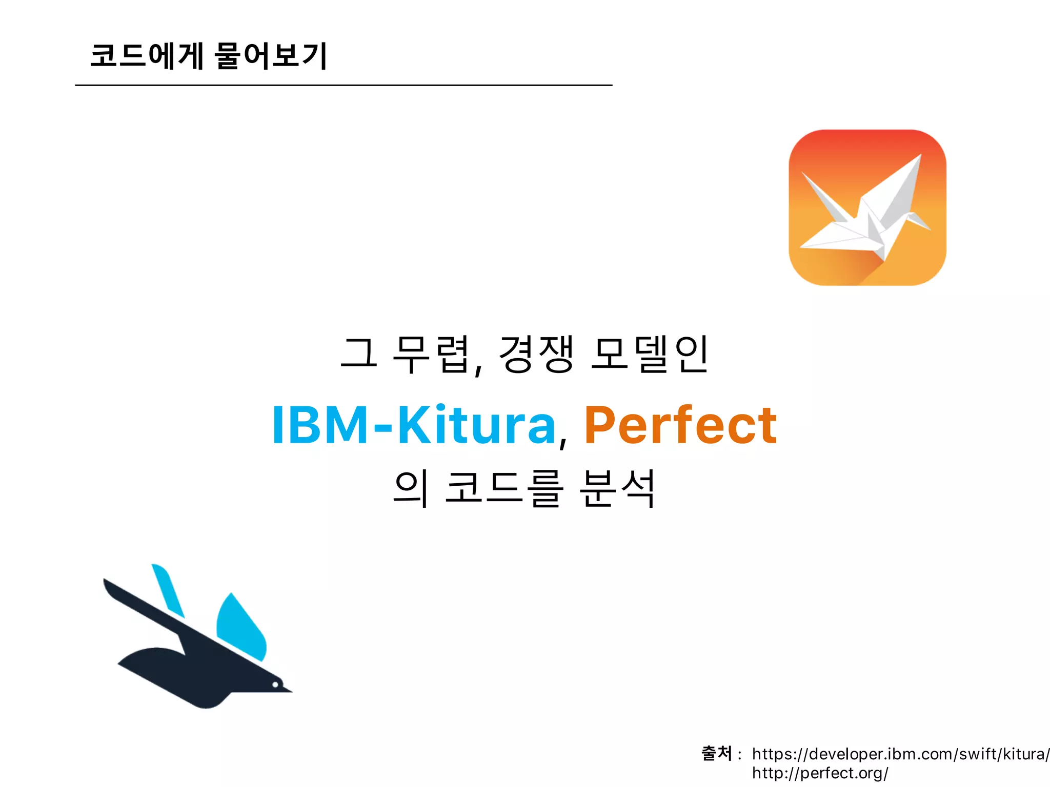 코드에게 물어보기
그 무렵, 경쟁 모델인
IBM-Kitura, Perfect
의 코드를 분석
출처 : https://developer.ibm.com/swift/kitura/
출처 : http://perfect.org/
 