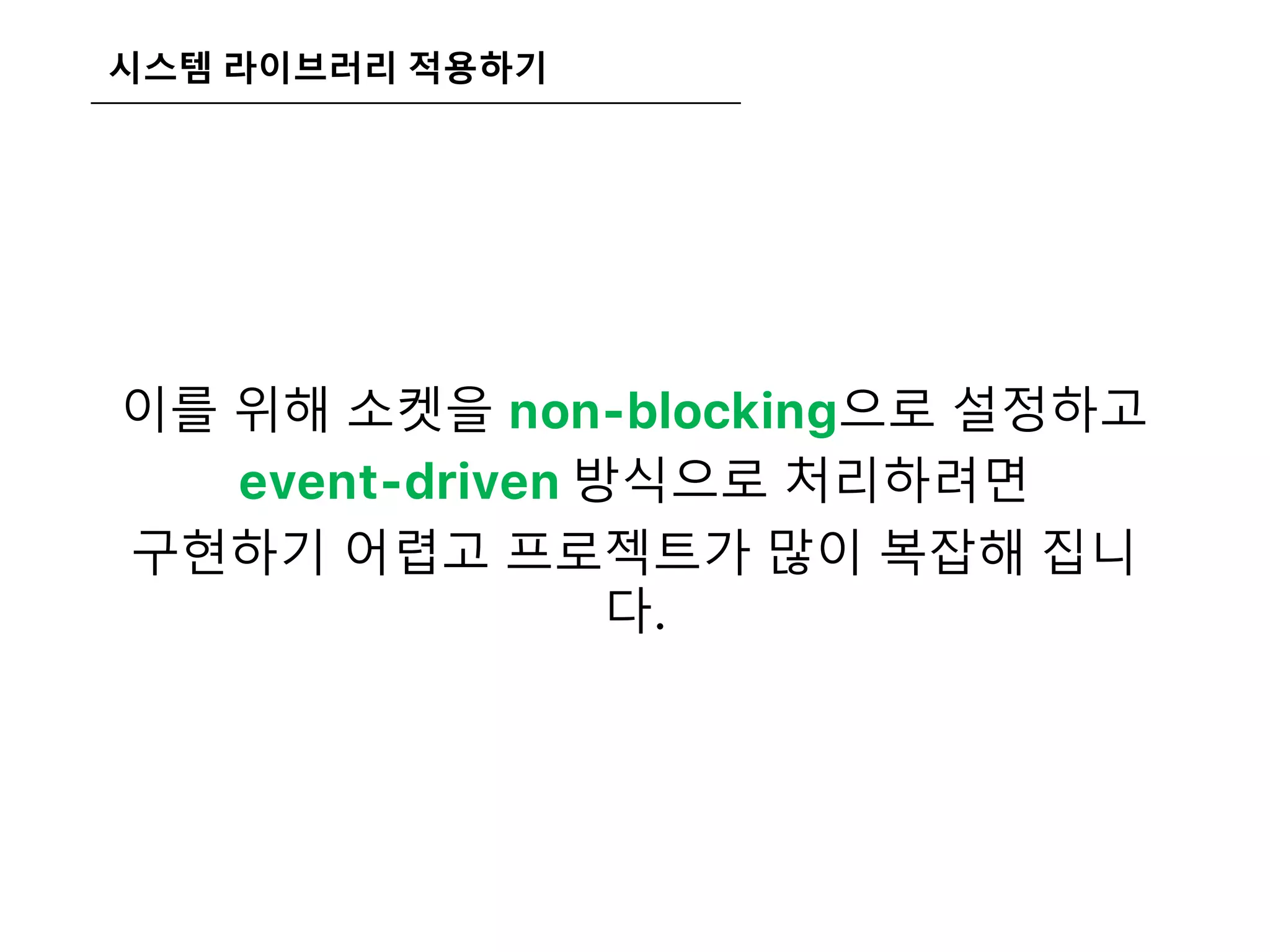 시스템 라이브러리 적용하기
이를 위해 소켓을 non-blocking으로 설정하고
event-driven 방식으로 처리하려면
구현하기 어렵고 프로젝트가 많이 복잡해 집니
다.
 