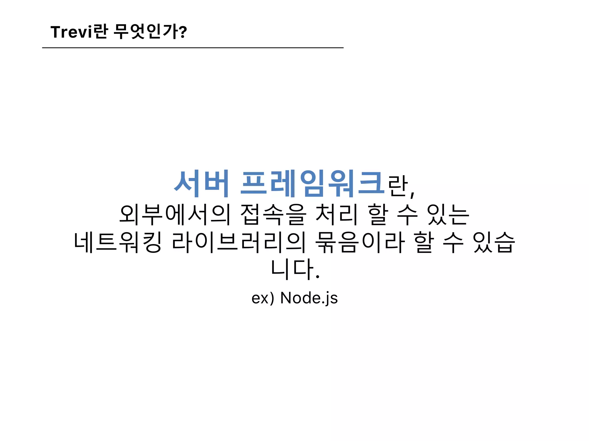 Trevi란 무엇인가?
서버 프레임워크란,
외부에서의 접속을 처리 할 수 있는
네트워킹 라이브러리의 묶음이라 할 수 있습
니다.
ex) Node.js
 