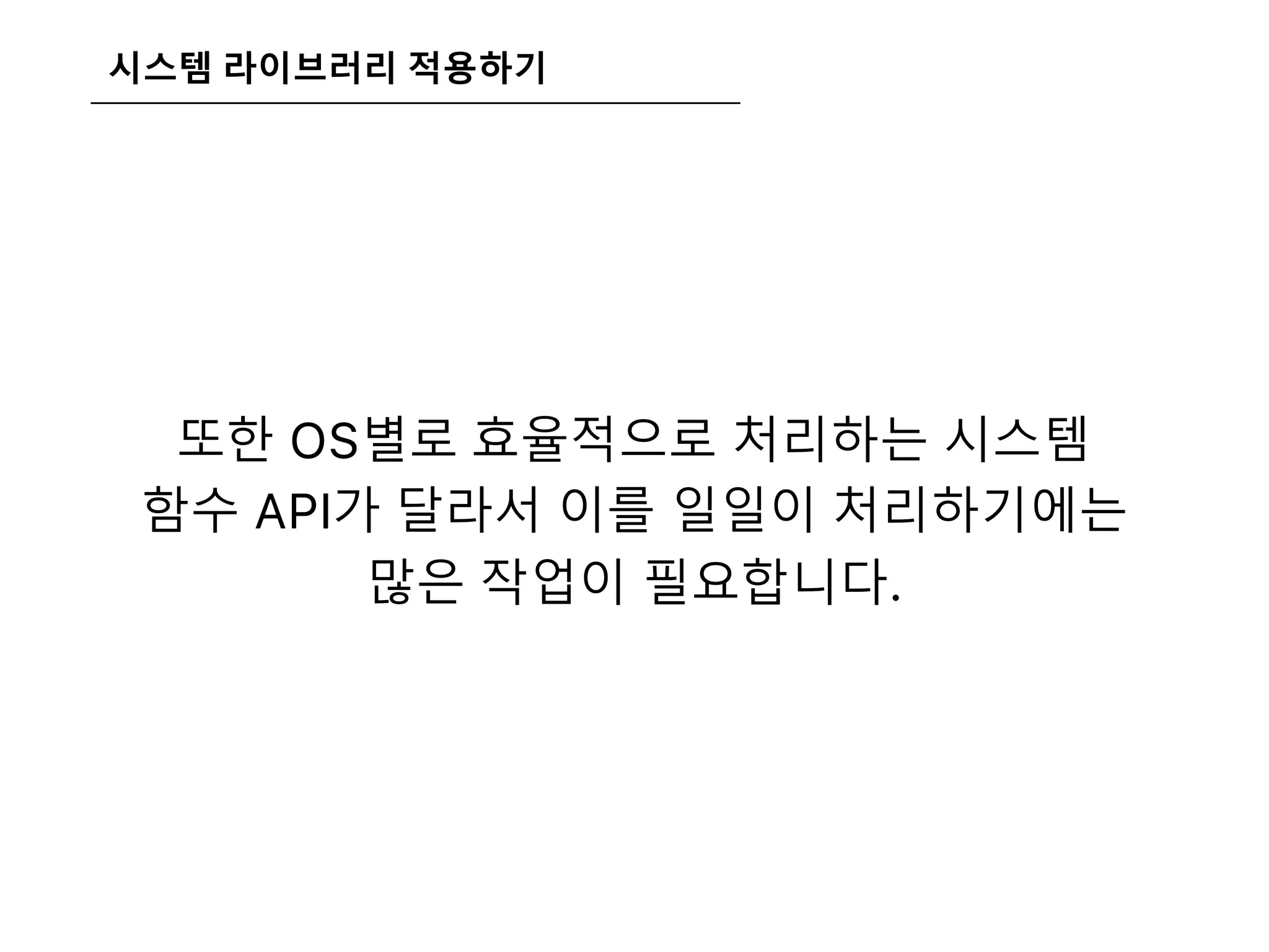 시스템 라이브러리 적용하기
또한 OS별로 효율적으로 처리하는 시스템
함수 API가 달라서 이를 일일이 처리하기에는
많은 작업이 필요합니다.
 