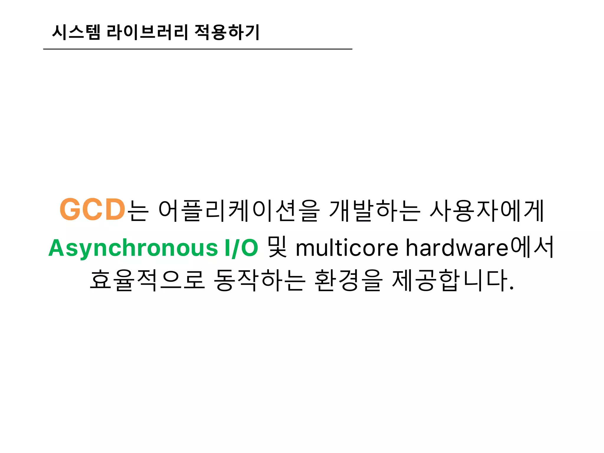 시스템 라이브러리 적용하기
GCD는 어플리케이션을 개발하는 사용자에게
Asynchronous I/O 및 multicore hardware에서
효율적으로 동작하는 환경을 제공합니다.
 