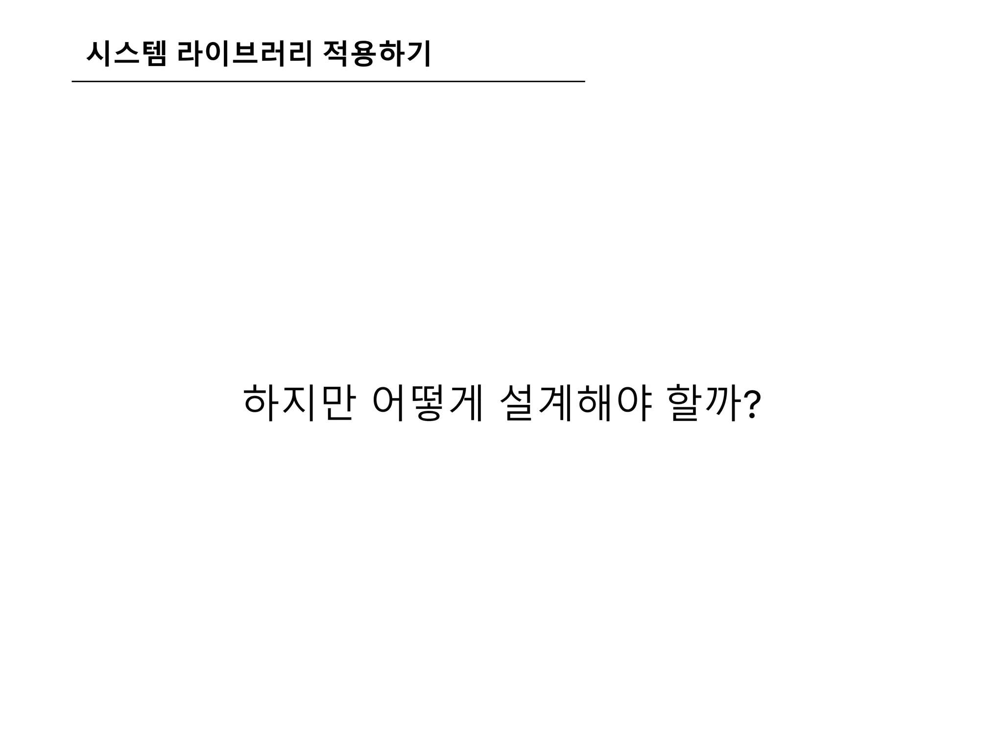 시스템 라이브러리 적용하기
하지만 어떻게 설계해야 할까?
 