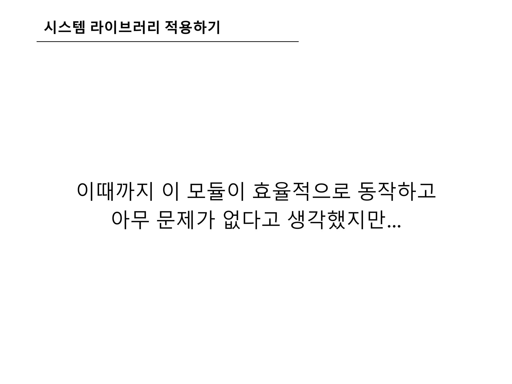 시스템 라이브러리 적용하기
이때까지 이 모듈이 효율적으로 동작하고
아무 문제가 없다고 생각했지만…
 