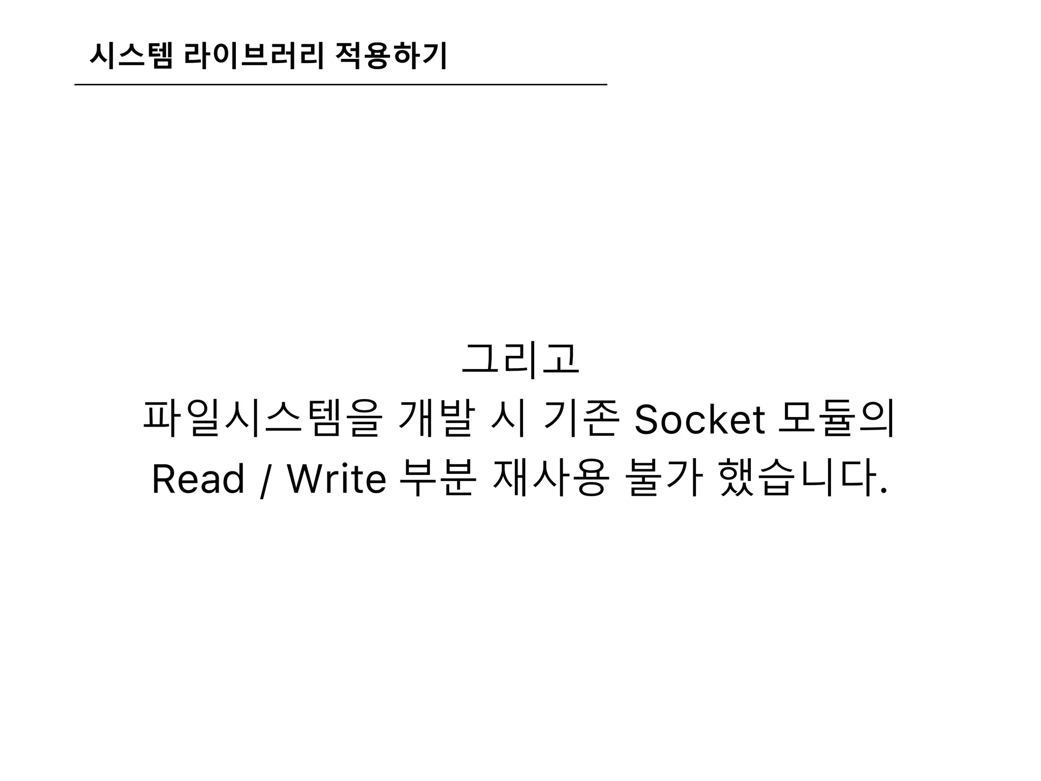 시스템 라이브러리 적용하기
그리고
파일시스템을 개발 시 기존 Socket 모듈의
Read / Write 부분 재사용 불가 했습니다.
 