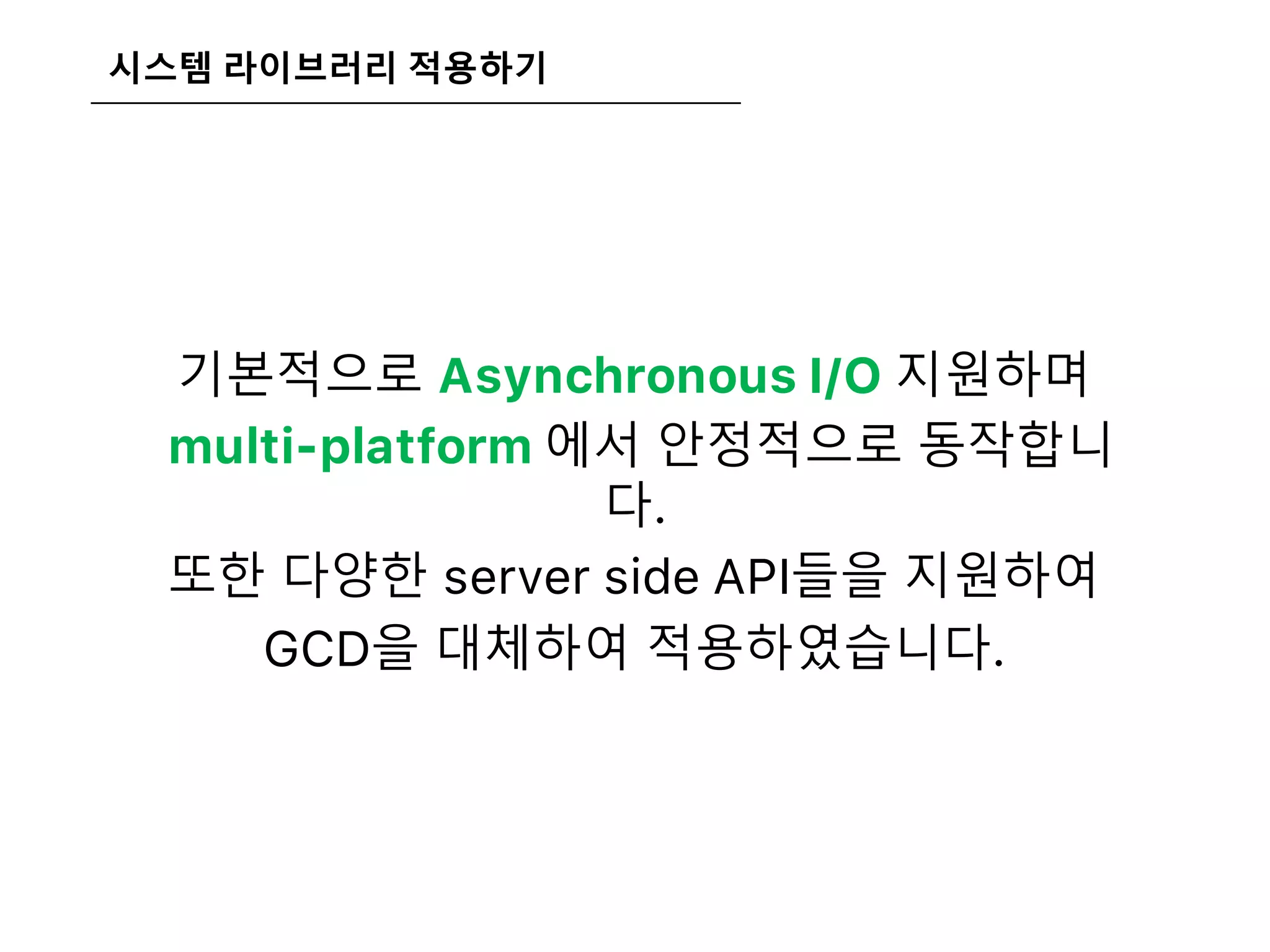시스템 라이브러리 적용하기
기본적으로 Asynchronous I/O 지원하며
multi-platform 에서 안정적으로 동작합니
다.
또한 다양한 server side API들을 지원하여
GCD을 대체하여 적용하였습니다.
 