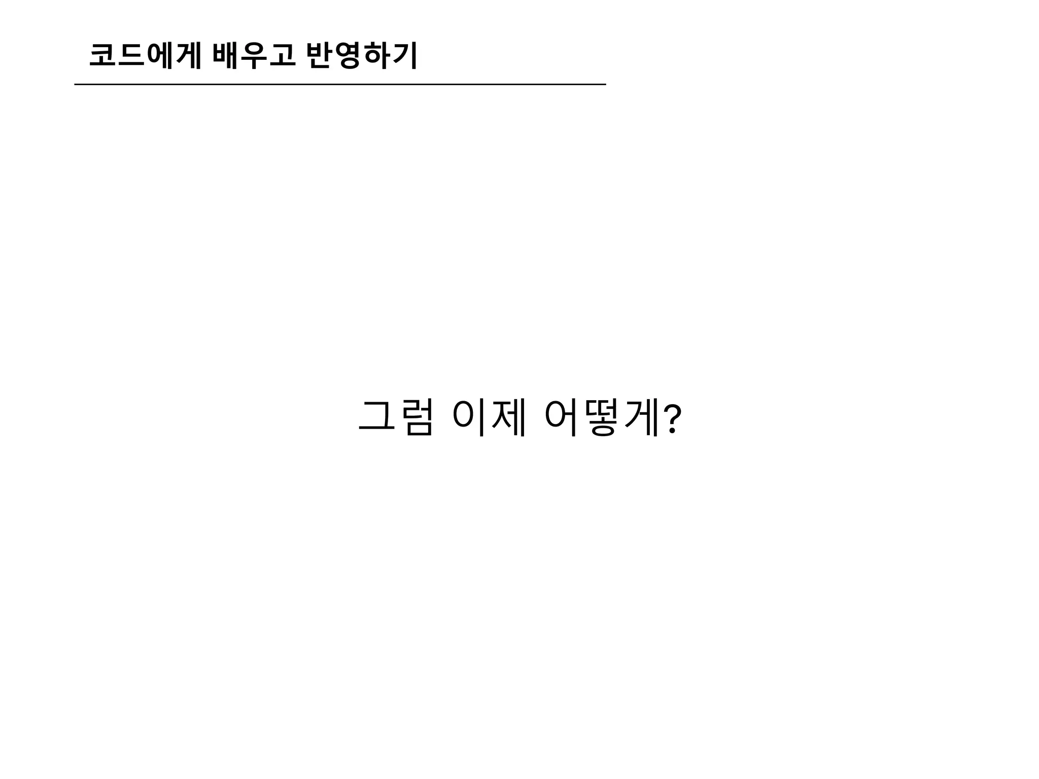 코드에게 배우고 반영하기
그럼 이제 어떻게?
 