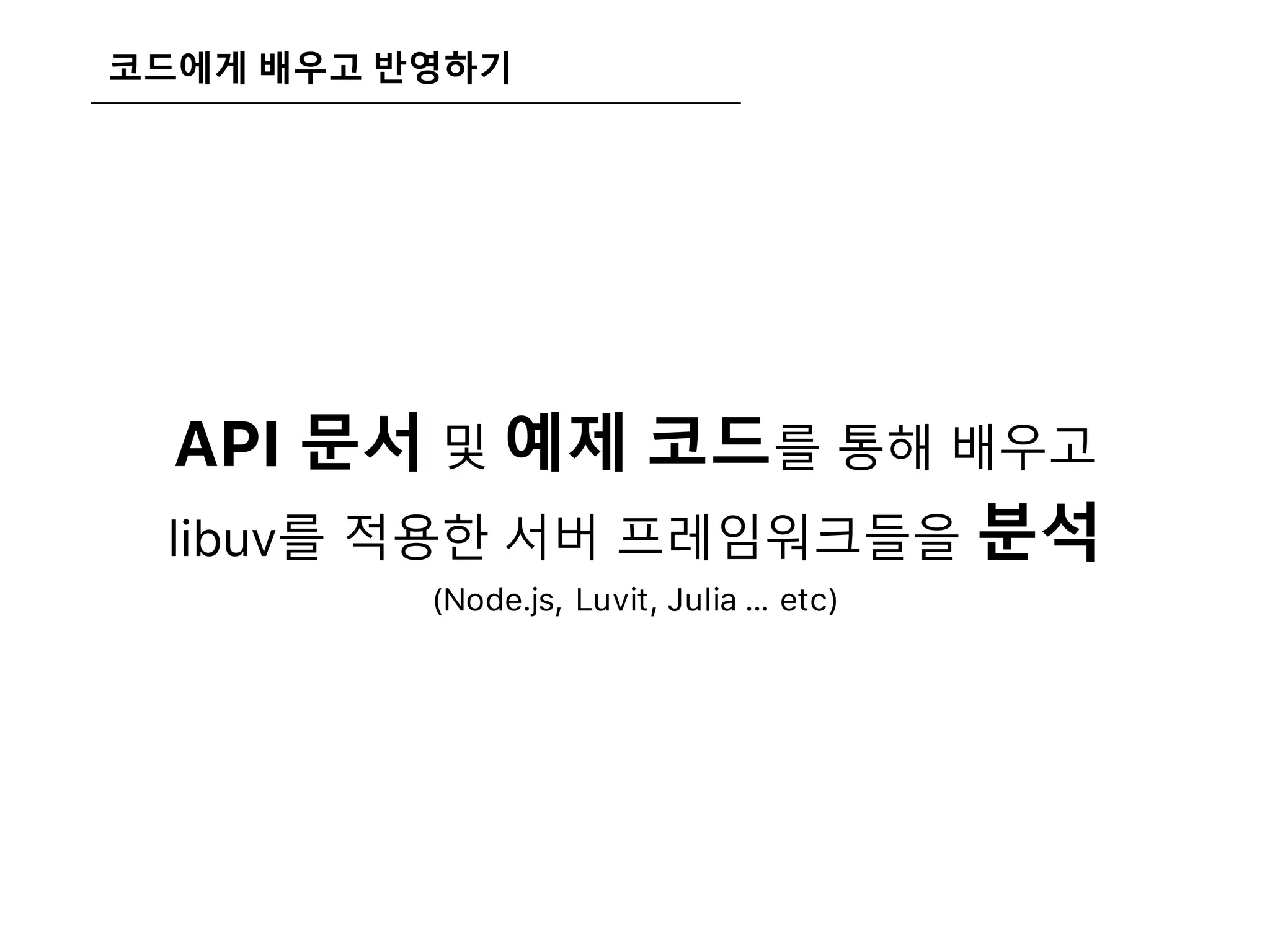 코드에게 배우고 반영하기
API 문서 및 예제 코드를 통해 배우고
libuv를 적용한 서버 프레임워크들을 분석
(Node.js, Luvit, Julia … etc)
 