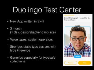 Duolingo Test Center
• New App written in Swift
• 3 month 
(1 dev, design/backend inplace)
+ Value types, custom operators
+ Stronger, static type system, with
type inference
+ Generics especially for typesafe
collections
 