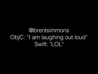 @brentsimmons
ObjC: “I am laughing out loud”
Swift: "LOL"
 