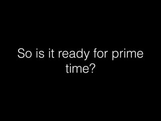 So is it ready for prime
time?
 