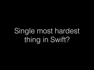 Single most hardest
thing in Swift?
 