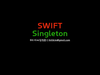 SWIFT
Singleton
Bill Kim(김정훈) | ibillkim@gmail.com
 