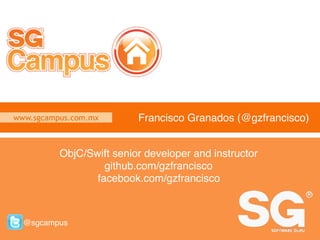 www.sgcampus.com.mx @sgcampus
www.sgcampus.com.mx
@sgcampus
Francisco Granados (@gzfrancisco)
ObjC/Swift senior developer and instructor
github.com/gzfrancisco
facebook.com/gzfrancisco
 