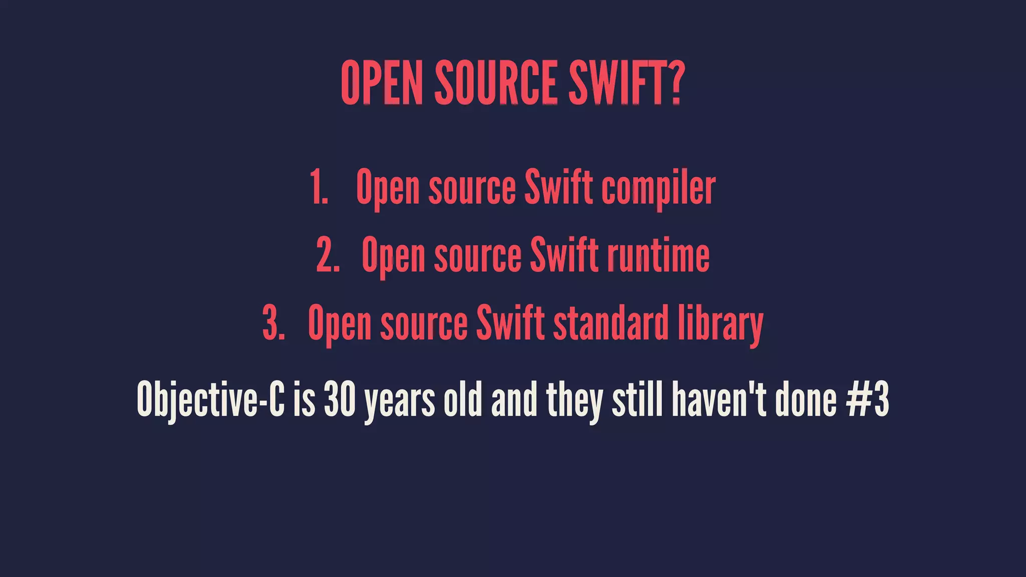 OPEN SOURCE SWIFT? 1. Open source Swift compiler 2. Open source Swift runtime 3. Open source Swift standard library Objective-C is 30 years old and they still haven't done #3 
