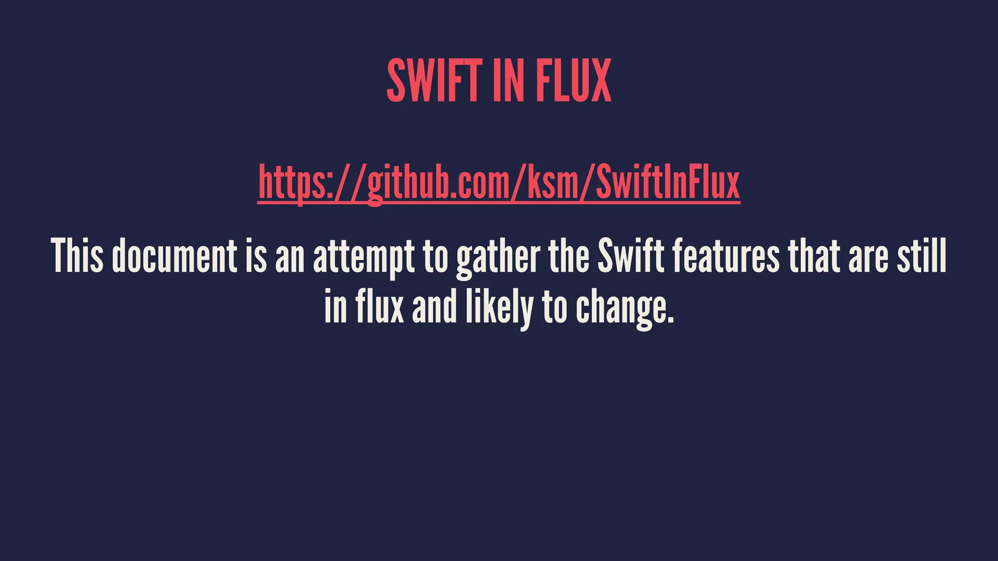 SWIFT IN FLUX https://github.com/ksm/SwiftInFlux This document is an attempt to gather the Swift features that are still in flux and likely to change. 