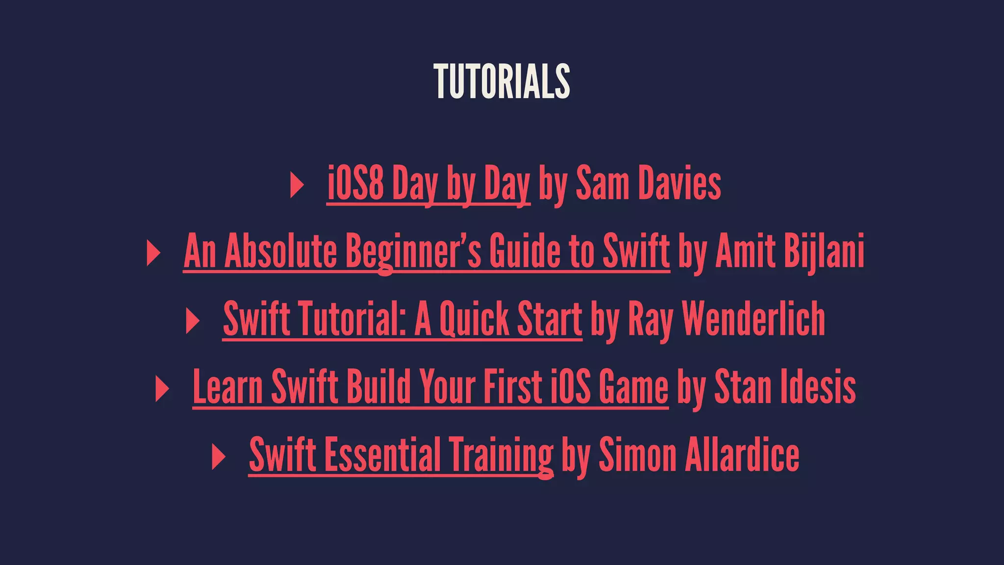 TUTORIALS ▸ iOS8 Day by Day by Sam Davies ▸ An Absolute Beginner’s Guide to Swift by Amit Bijlani ▸ Swift Tutorial: A Quick Start by Ray Wenderlich ▸ Learn Swift Build Your First iOS Game by Stan Idesis ▸ Swift Essential Training by Simon Allardice 