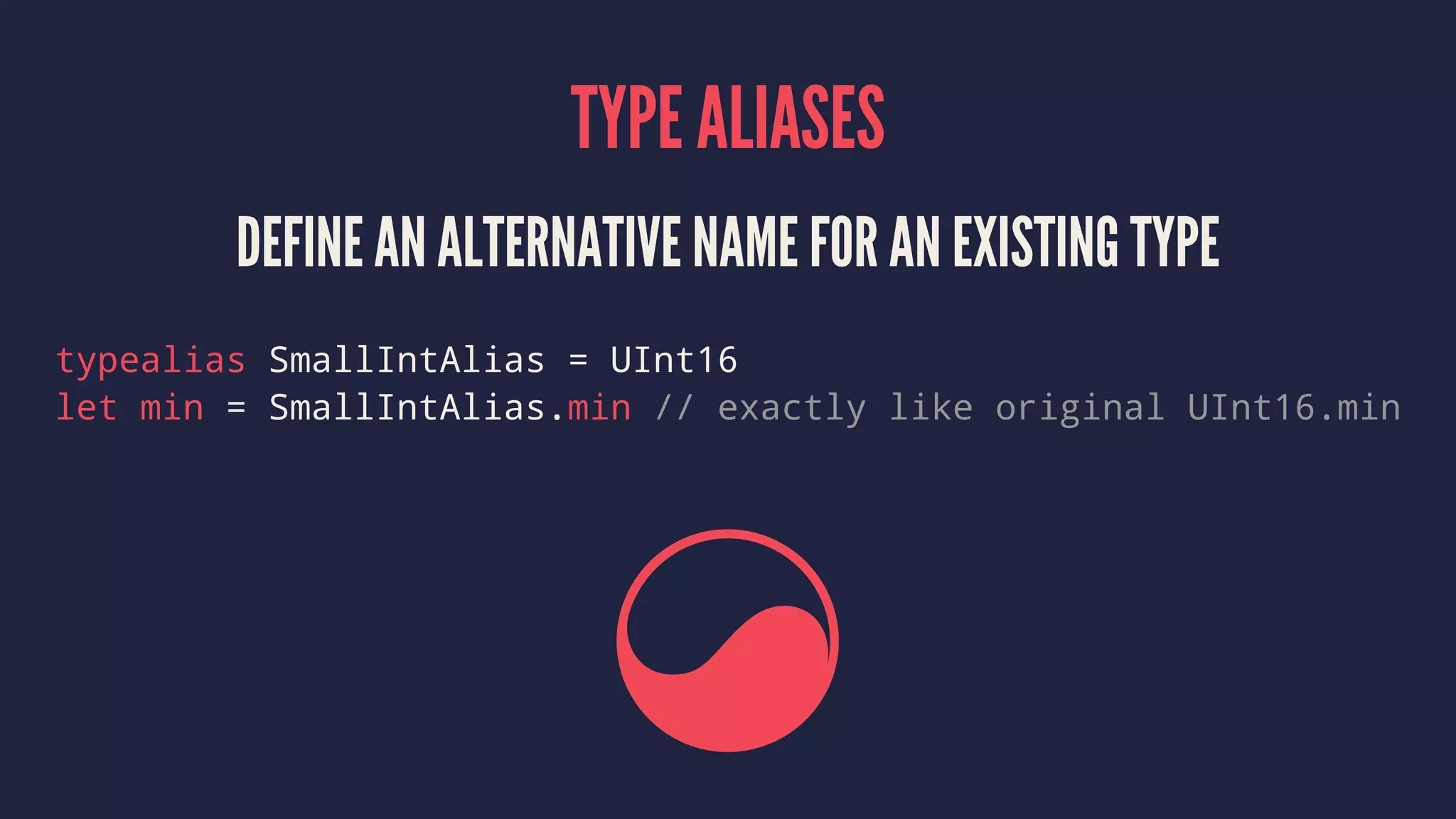 TYPE ALIASES DEFINE AN ALTERNATIVE NAME FOR AN EXISTING TYPE typealias SmallIntAlias = UInt16 let min = SmallIntAlias.min // exactly like original UInt16.min ☯ 