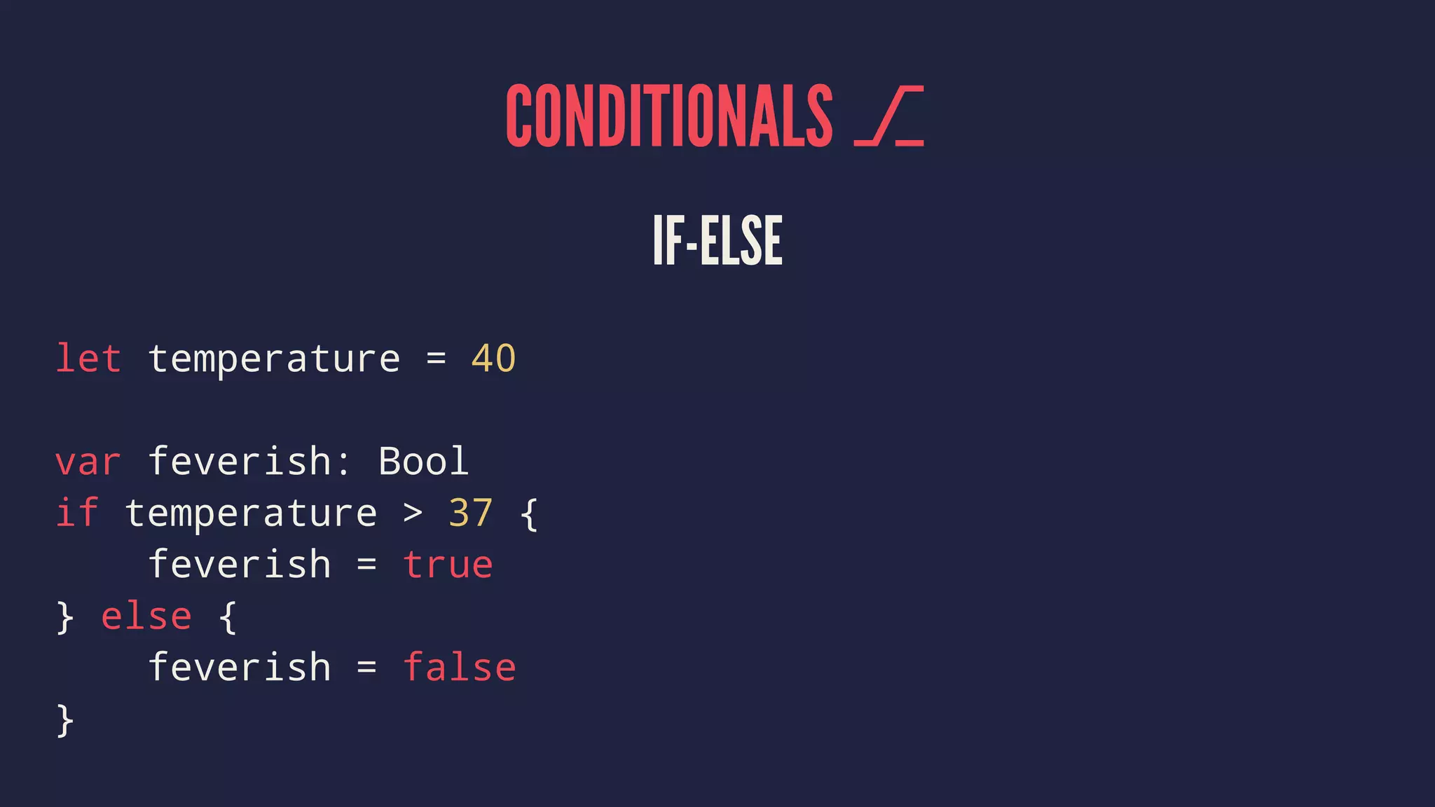 CONDITIONALS ⎇ IF-ELSE let temperature = 40 var feverish: Bool if temperature > 37 { feverish = true } else { feverish = false } 