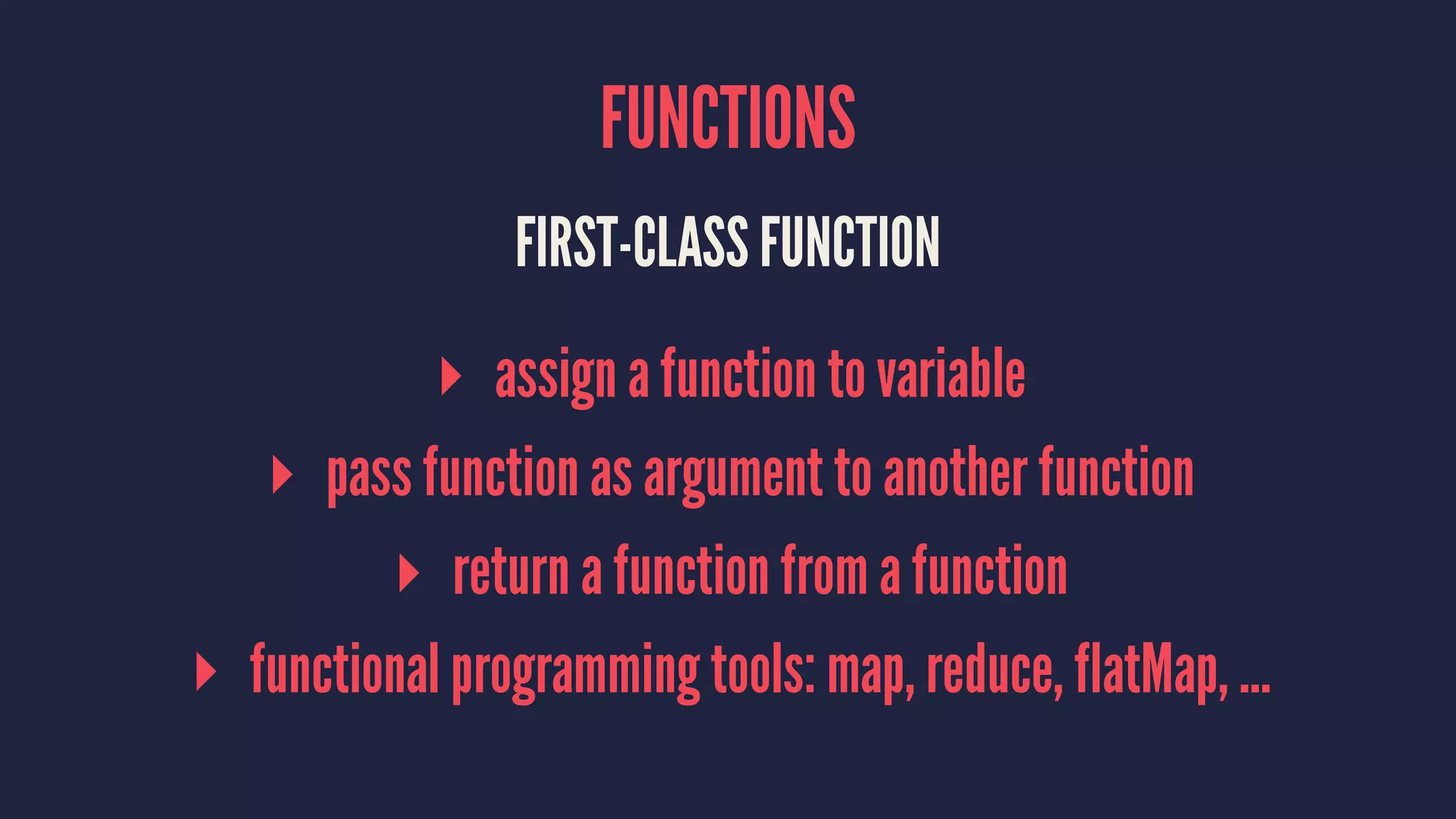 FUNCTIONS FIRST-CLASS FUNCTION ▸ assign a function to variable ▸ pass function as argument to another function ▸ return a function from a function ▸ functional programming tools: map, reduce, flatMap, ... 