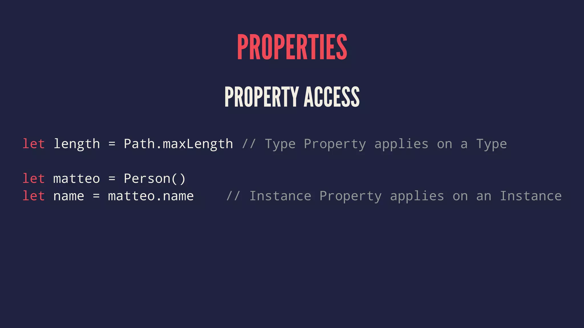 PROPERTIES PROPERTY ACCESS let length = Path.maxLength // Type Property applies on a Type let matteo = Person() let name = matteo.name // Instance Property applies on an Instance 