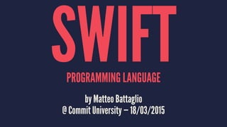 SWIFTPROGRAMMING LANGUAGE
by Matteo Battaglio
@ Commit University — 18/03/2015
 