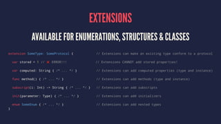 EXTENSIONS
AVAILABLE FOR ENUMERATIONS, STRUCTURES & CLASSES
extension SomeType: SomeProtocol { // Extensions can make an e...