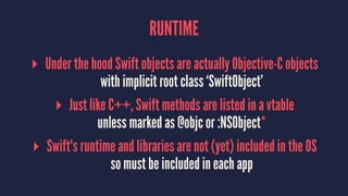 RUNTIME
▸ Under the hood Swift objects are actually Objective-C objects
with implicit root class ‘SwiftObject’
▸ Just like...