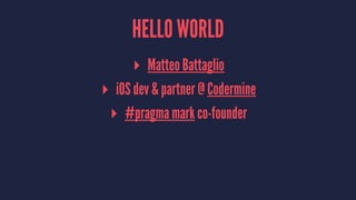 HELLO WORLD
▸ Matteo Battaglio
▸ iOS dev & partner @ Codermine
▸ #pragma mark co-founder
 