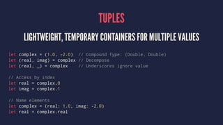 TUPLES
LIGHTWEIGHT, TEMPORARY CONTAINERS FOR MULTIPLE VALUES
let complex = (1.0, -2.0) // Compound Type: (Double, Double)
...