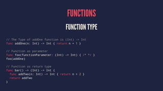 FUNCTIONS
FUNCTION TYPE
// The Type of addOne function is (Int) -> Int
func addOne(n: Int) -> Int { return n + 1 }
// Func...
