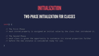 INITIALIZATION
TWO-PHASE INITIALIZATION FOR CLASSES
init() {
// The First Phase
// each stored property is assigned an ini...