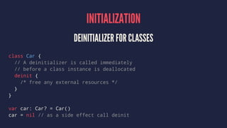 INITIALIZATION
DEINITIALIZER FOR CLASSES
class Car {
// A deinitializer is called immediately
// before a class instance i...