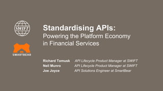 Standardising APIs:
Powering the Platform Economy
in Financial Services
Richard Tomusk API Lifecycle Product Manager at SWIFT
Neil Munro API Lifecycle Product Manager at SWIFT
Joe Joyce API Solutions Engineer at SmartBear
 