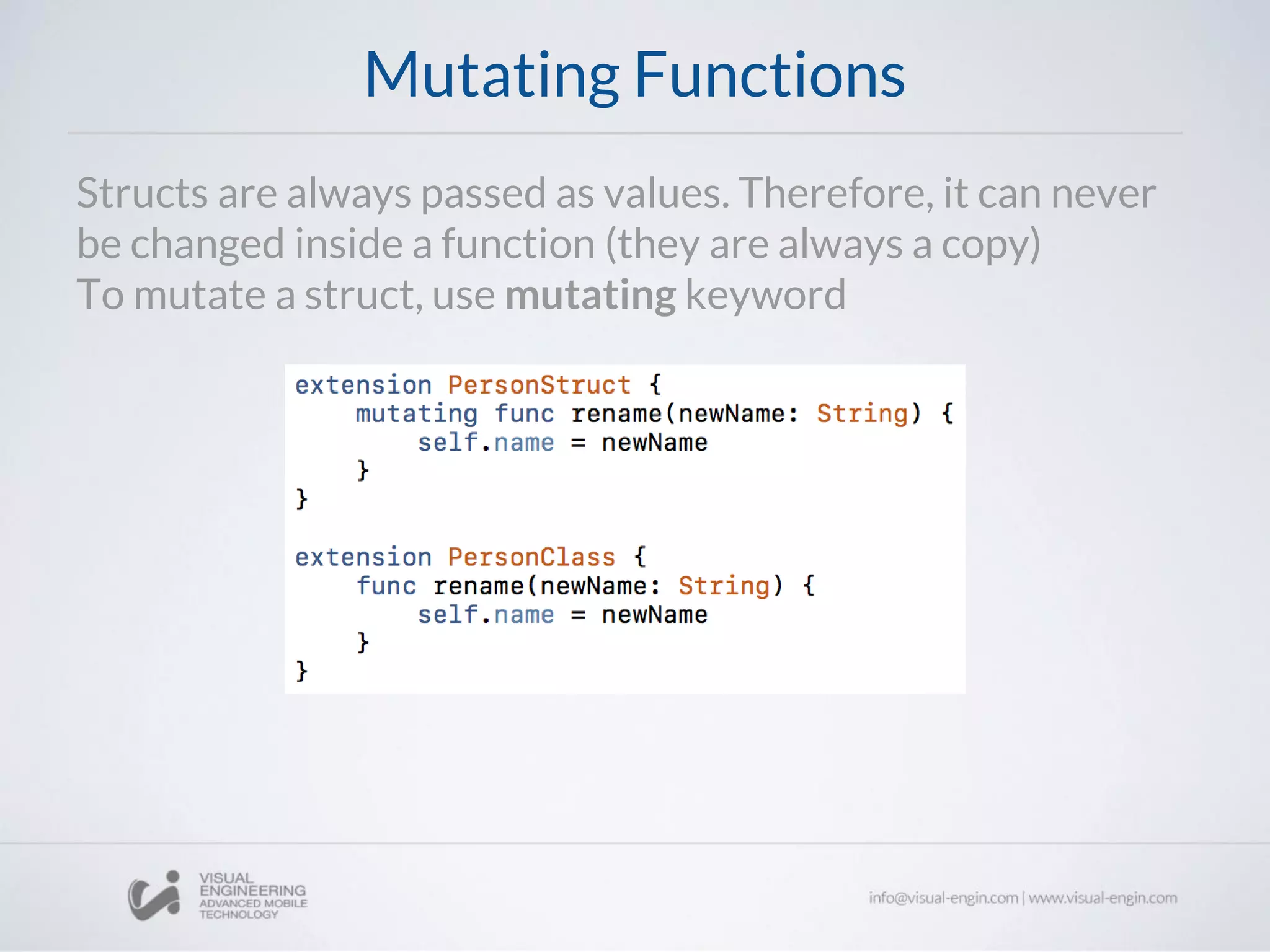 Mutating Functions
Structs are always passed as values. Therefore, it can never
be changed inside a function (they are always a copy)
To mutate a struct, use mutating keyword
 