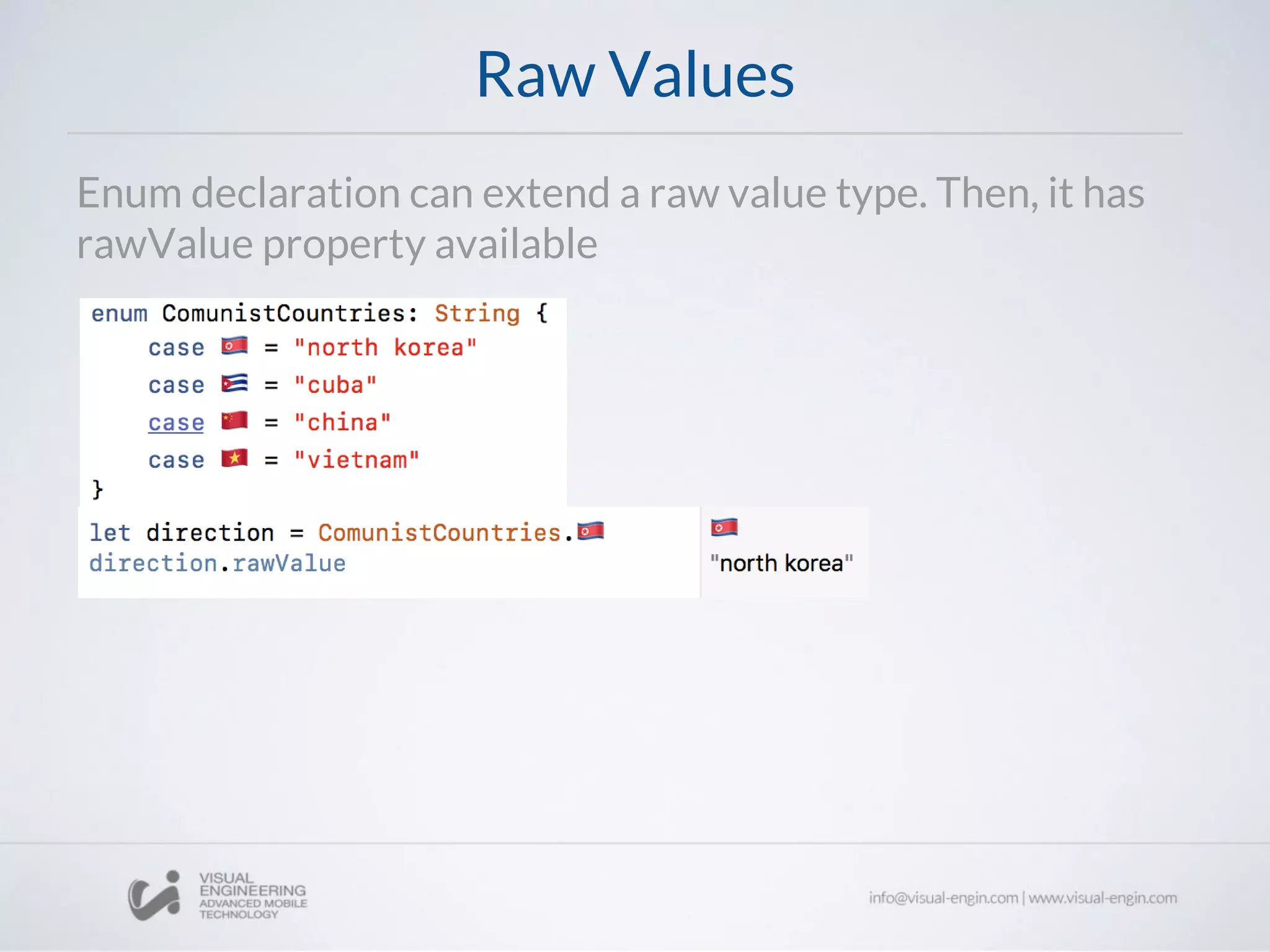 Raw Values
Enum declaration can extend a raw value type. Then, it has
rawValue property available
 