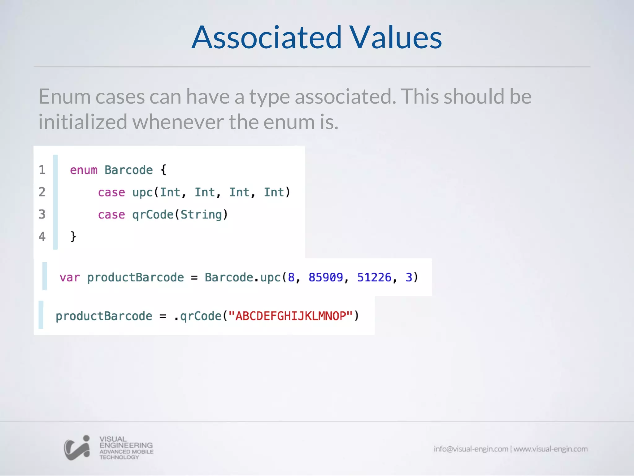 Associated Values
Enum cases can have a type associated. This should be
initialized whenever the enum is.
 