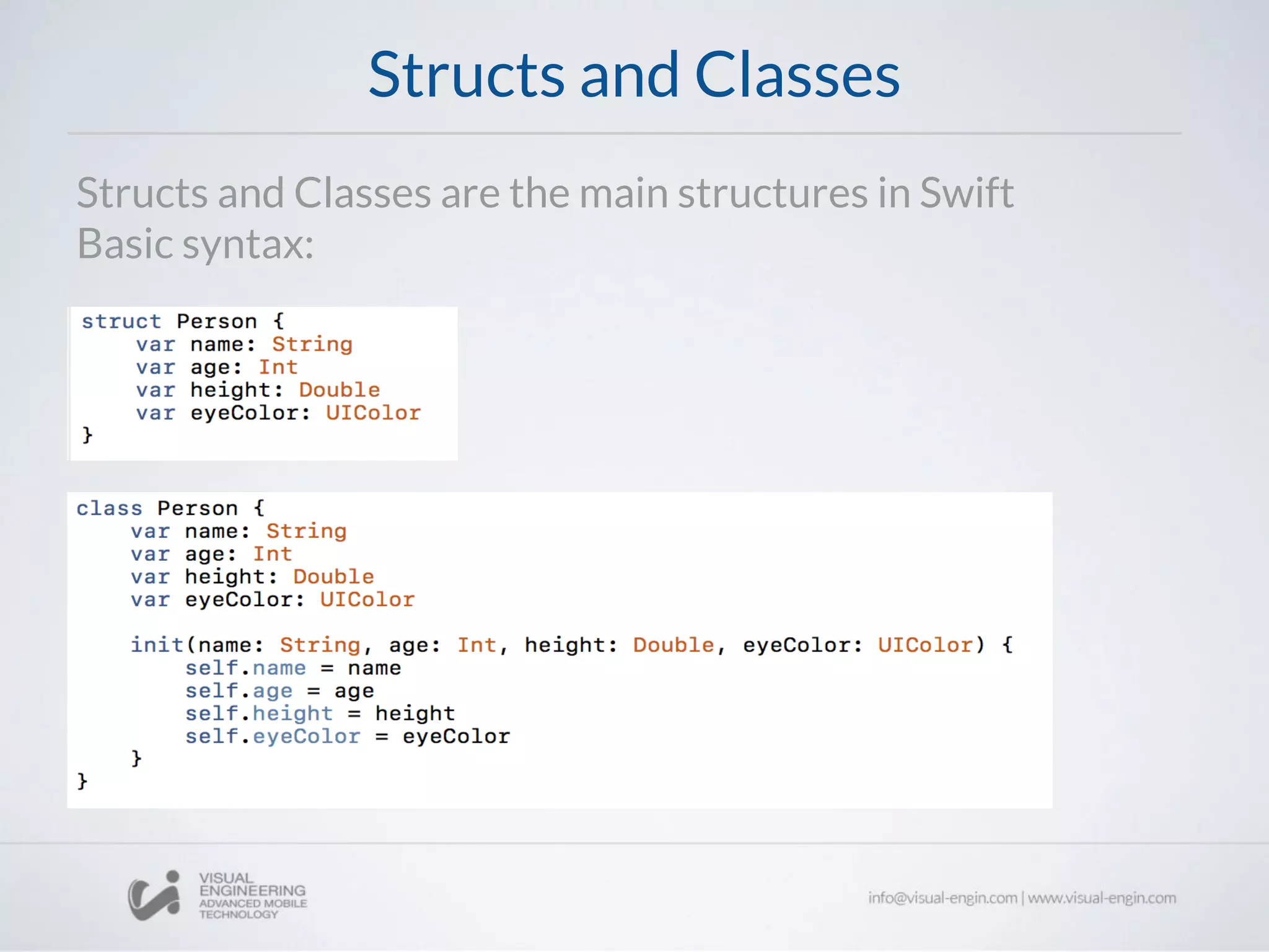 Structs and Classes
Structs and Classes are the main structures in Swift
Basic syntax:
 