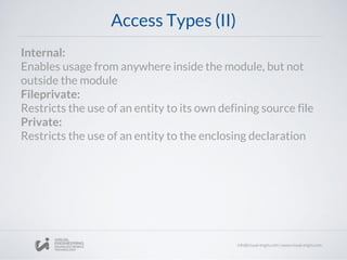 Access Types (II)
Internal:
Enables usage from anywhere inside the module, but not
outside the module
Fileprivate:
Restricts the use of an entity to its own defining source file
Private:
Restricts the use of an entity to the enclosing declaration
 
