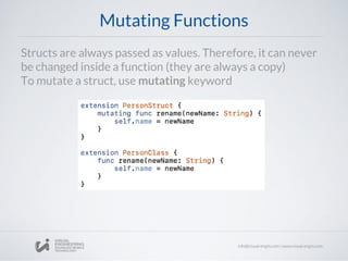 Mutating Functions
Structs are always passed as values. Therefore, it can never
be changed inside a function (they are always a copy)
To mutate a struct, use mutating keyword
 